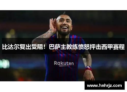 比达尔复出受阻！巴萨主教练愤怒抨击西甲赛程