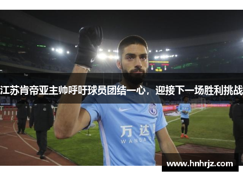 江苏肯帝亚主帅呼吁球员团结一心，迎接下一场胜利挑战