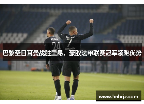 巴黎圣日耳曼战胜里昂，豪取法甲联赛冠军领跑优势