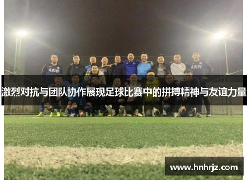 激烈对抗与团队协作展现足球比赛中的拼搏精神与友谊力量