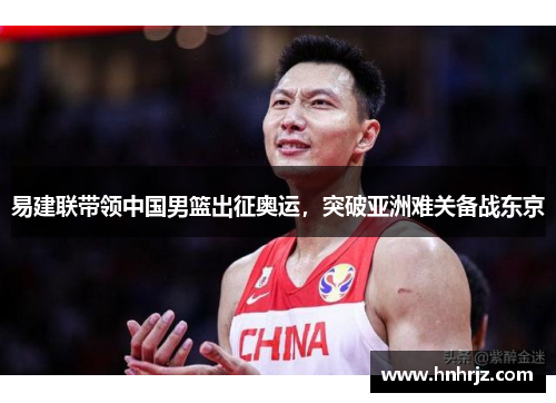 易建联带领中国男篮出征奥运，突破亚洲难关备战东京