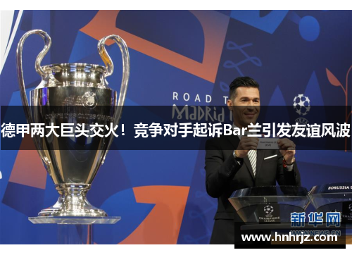 德甲两大巨头交火！竞争对手起诉Bar兰引发友谊风波