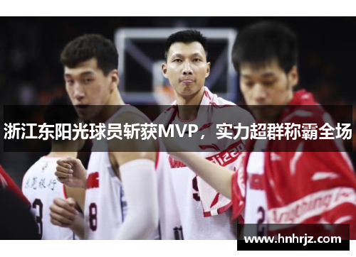 浙江东阳光球员斩获MVP，实力超群称霸全场