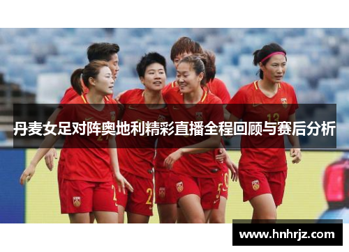 丹麦女足对阵奥地利精彩直播全程回顾与赛后分析