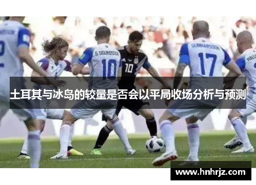 土耳其与冰岛的较量是否会以平局收场分析与预测
