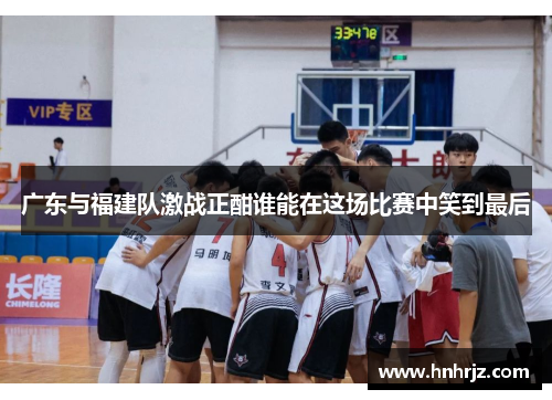 广东与福建队激战正酣谁能在这场比赛中笑到最后