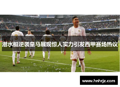 潜水艇逆袭皇马展现惊人实力引发西甲赛场热议
