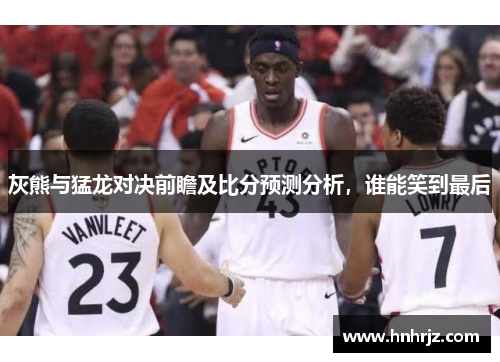 灰熊与猛龙对决前瞻及比分预测分析，谁能笑到最后