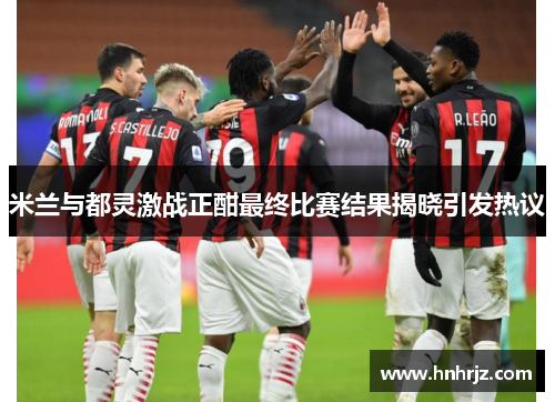 米兰与都灵激战正酣最终比赛结果揭晓引发热议