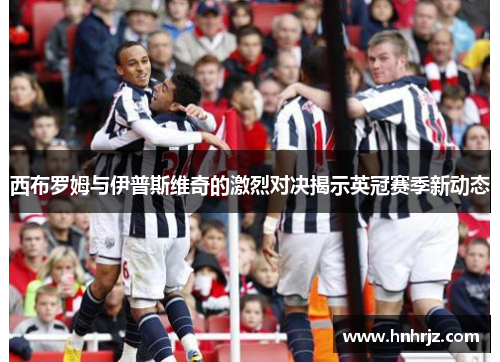 西布罗姆与伊普斯维奇的激烈对决揭示英冠赛季新动态