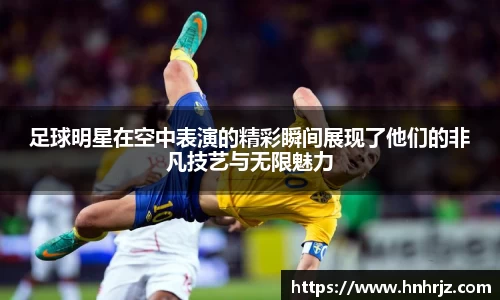 足球明星在空中表演的精彩瞬间展现了他们的非凡技艺与无限魅力
