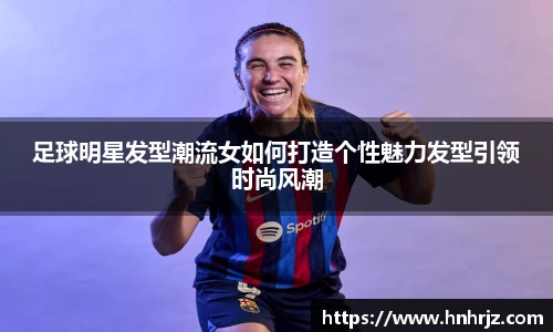 足球明星发型潮流女如何打造个性魅力发型引领时尚风潮