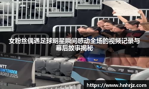 女粉丝偶遇足球明星瞬间感动全场的视频记录与幕后故事揭秘